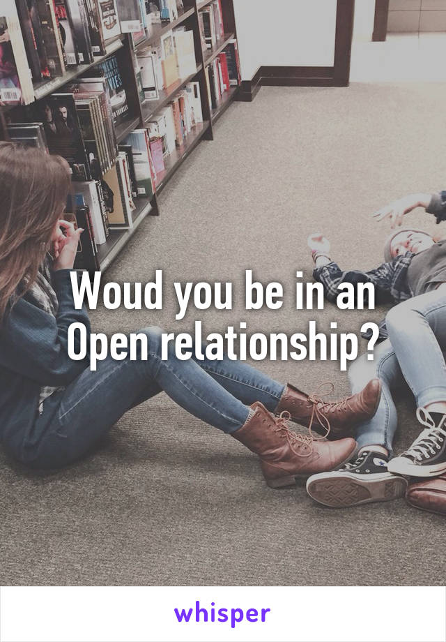 Woud you be in an Open relationship?