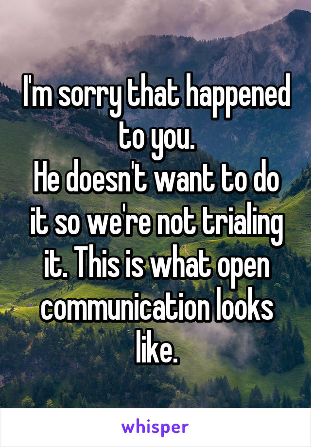 I'm sorry that happened to you.
He doesn't want to do it so we're not trialing it. This is what open communication looks like.