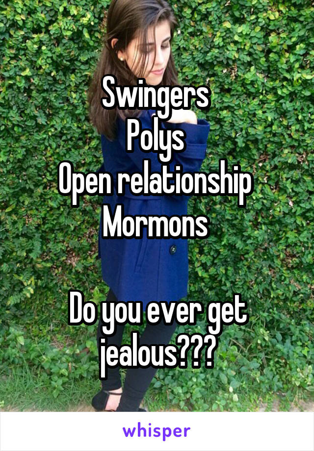 Swingers 
Polys 
Open relationship 
Mormons 

Do you ever get jealous???