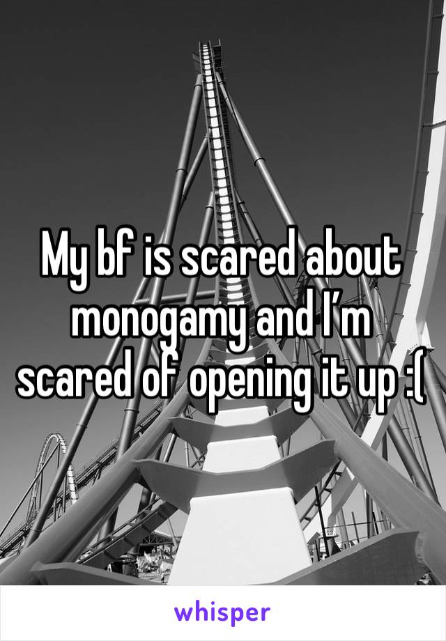 My bf is scared about monogamy and I’m scared of opening it up :(