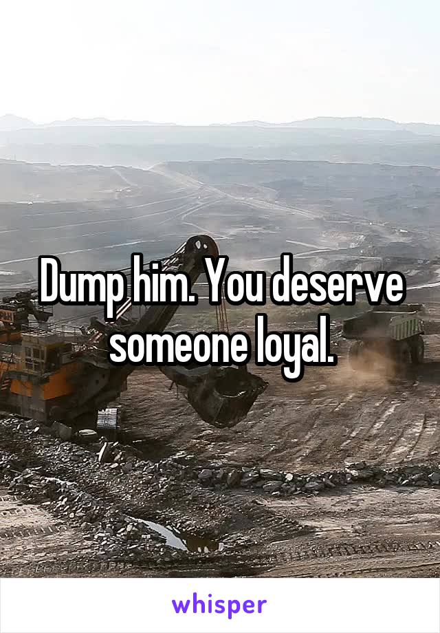 Dump him. You deserve someone loyal.