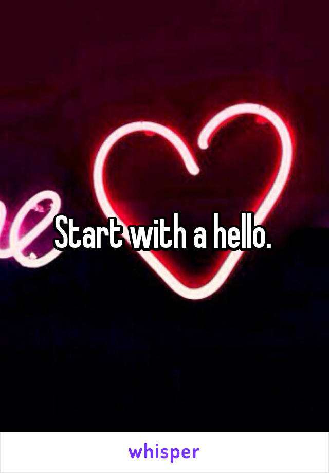 Start with a hello. 