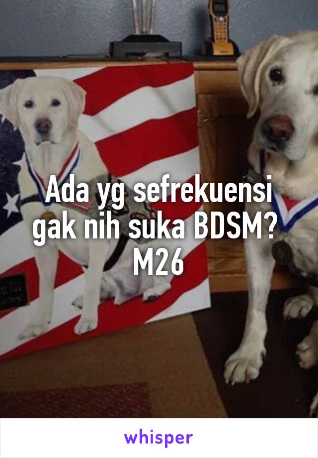 Ada yg sefrekuensi gak nih suka BDSM? 
M26