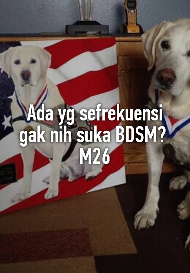 Ada yg sefrekuensi gak nih suka BDSM? 
M26