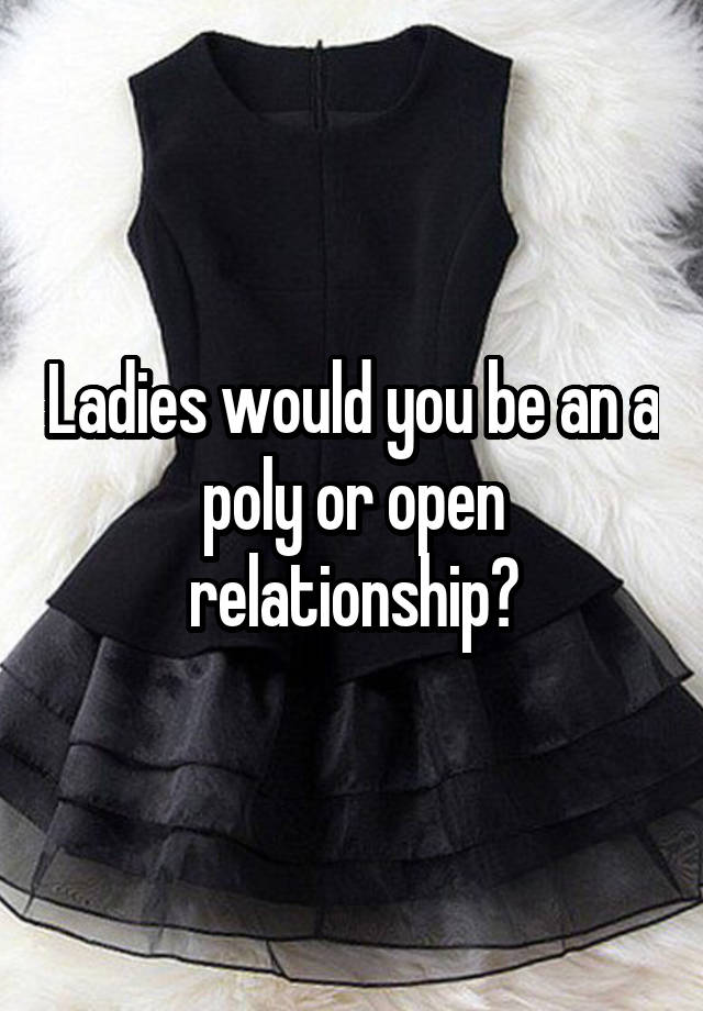 Ladies would you be an a poly or open relationship?