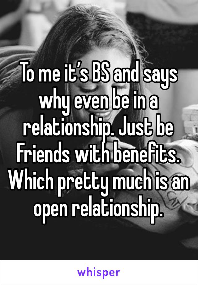 To me it’s BS and says why even be in a relationship. Just be Friends with benefits. Which pretty much is an open relationship.