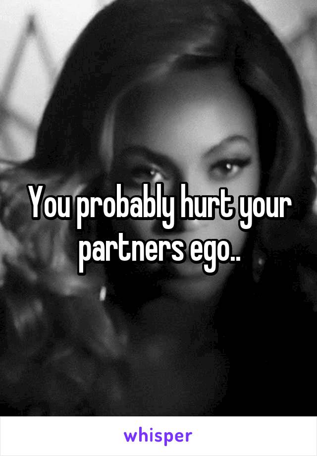 You probably hurt your partners ego..