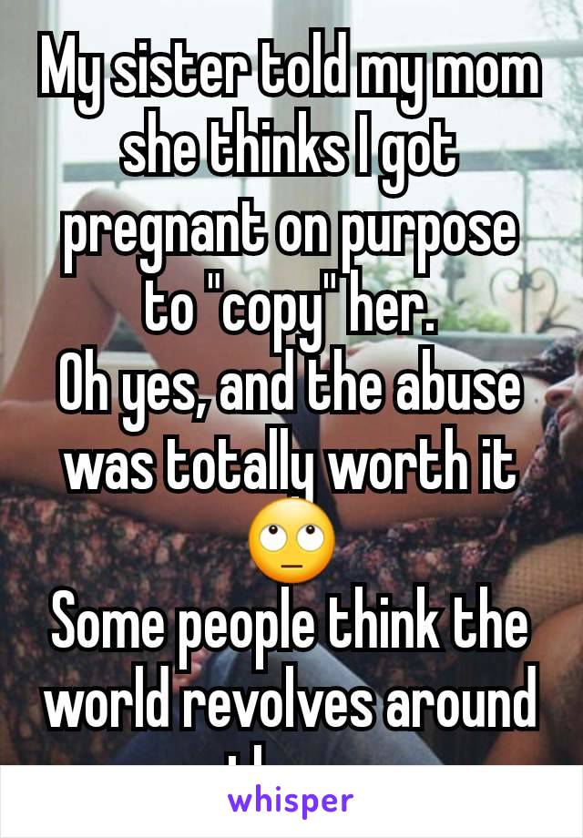 My sister told my mom she thinks I got pregnant on purpose to "copy" her.
Oh yes, and the abuse was totally worth it 🙄
Some people think the world revolves around them.