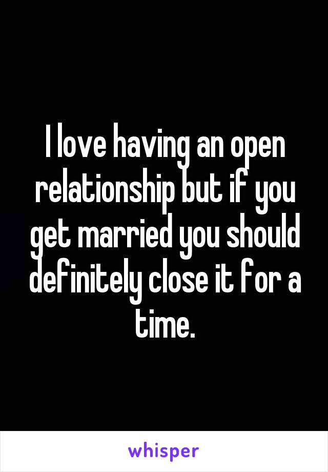 I love having an open relationship but if you get married you should definitely close it for a time.