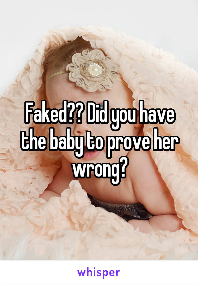 Faked?? Did you have the baby to prove her wrong?