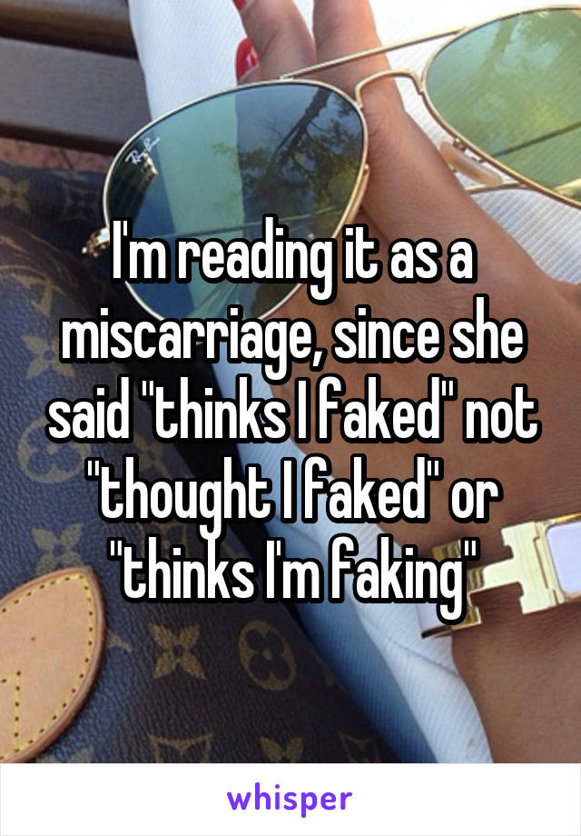 I'm reading it as a miscarriage, since she said "thinks I faked" not "thought I faked" or "thinks I'm faking"