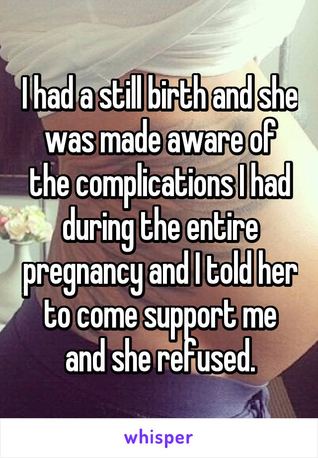 I had a still birth and she was made aware of the complications I had during the entire pregnancy and I told her to come support me and she refused.
