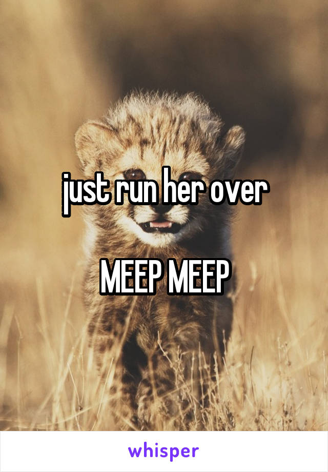 just run her over

MEEP MEEP