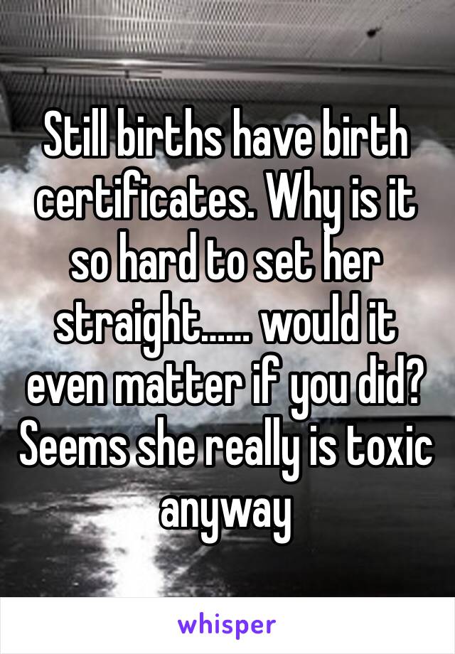Still births have birth certificates. Why is it so hard to set her straight…… would it even matter if you did? Seems she really is toxic anyway