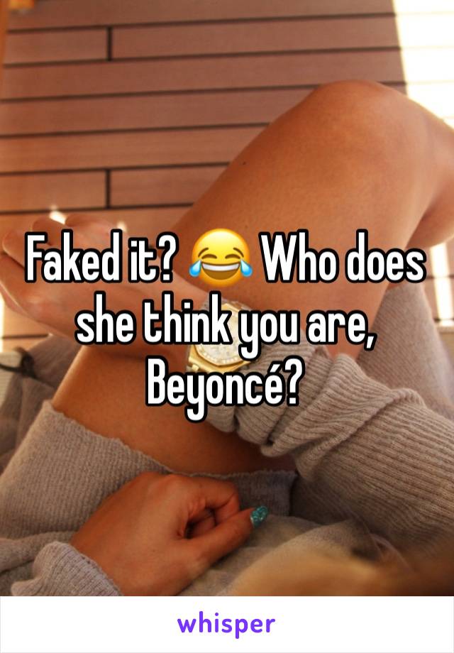 Faked it? 😂 Who does she think you are, Beyoncé?