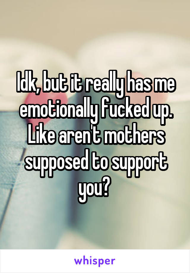 Idk, but it really has me emotionally fucked up. Like aren't mothers supposed to support you? 