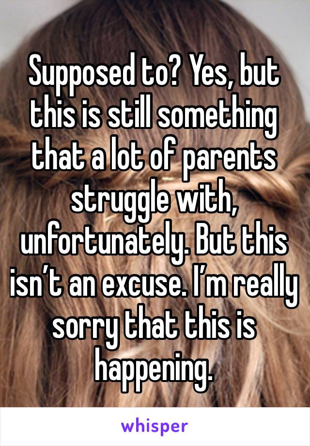 Supposed to? Yes, but this is still something that a lot of parents struggle with, unfortunately. But this isn’t an excuse. I’m really sorry that this is happening.