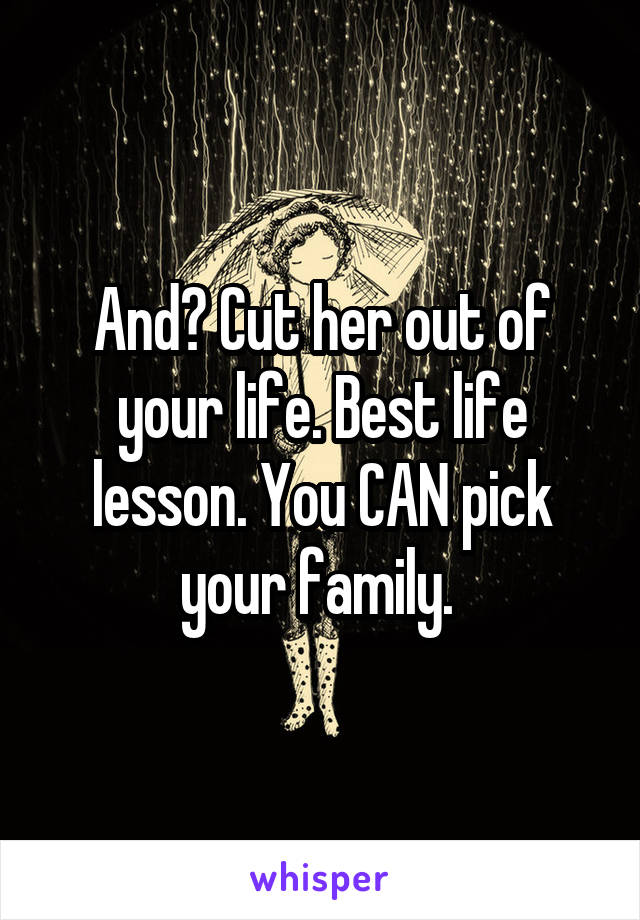 And? Cut her out of your life. Best life lesson. You CAN pick your family. 
