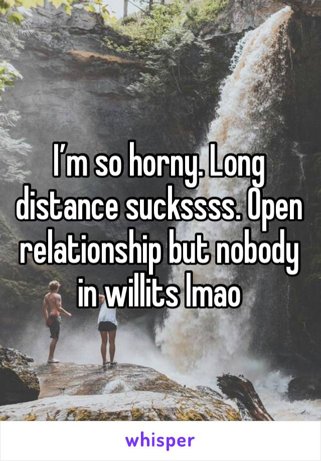 I’m so horny. Long distance suckssss. Open relationship but nobody in willits lmao