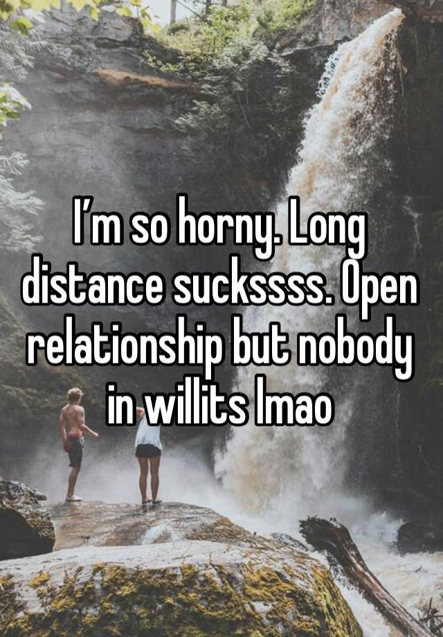 I’m so horny. Long distance suckssss. Open relationship but nobody in willits lmao