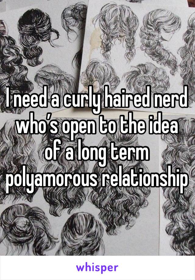 I need a curly haired nerd who’s open to the idea of a long term polyamorous relationship 