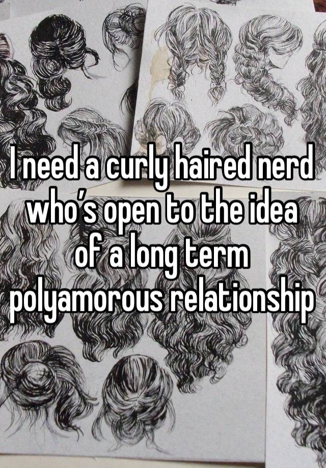 I need a curly haired nerd who’s open to the idea of a long term polyamorous relationship 