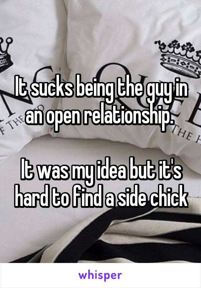 It sucks being the guy in an open relationship. 

It was my idea but it's hard to find a side chick