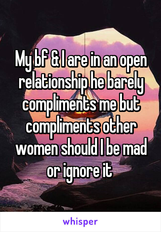 My bf & I are in an open relationship he barely compliments me but compliments other women should I be mad or ignore it 