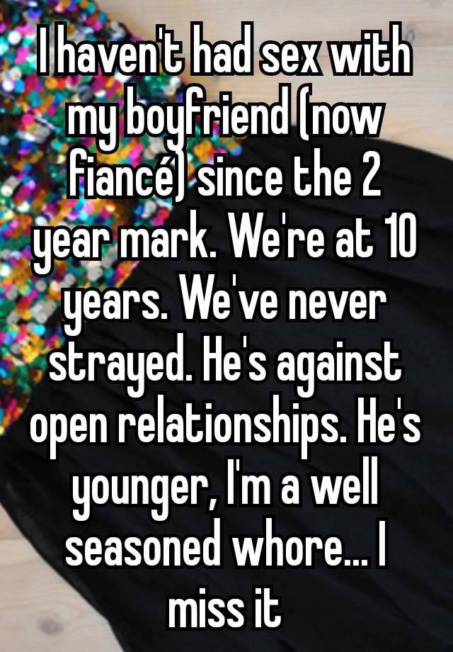 I haven't had sex with my boyfriend (now fiancé) since the 2 year mark. We're at 10 years. We've never strayed. He's against open relationships. He's younger, I'm a well seasoned whore... I miss it