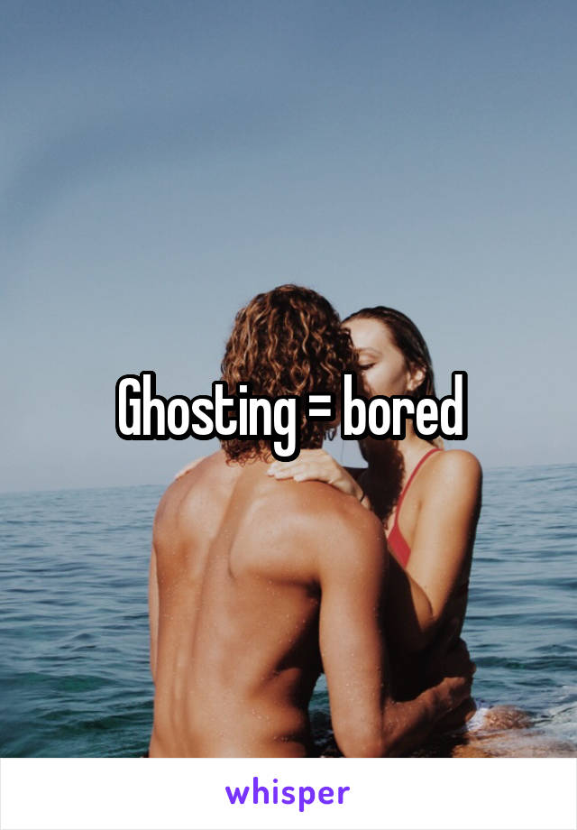 Ghosting = bored