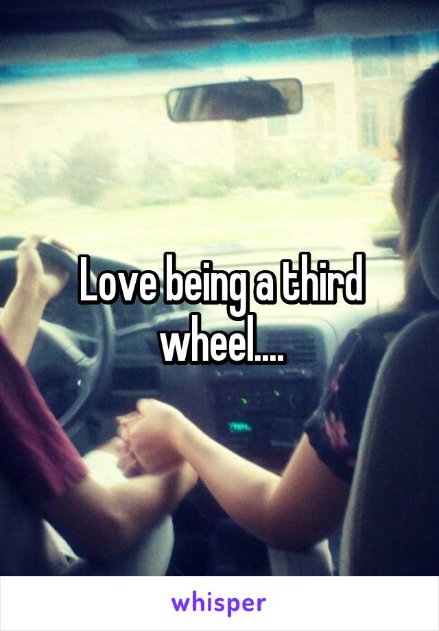 Love being a third wheel....