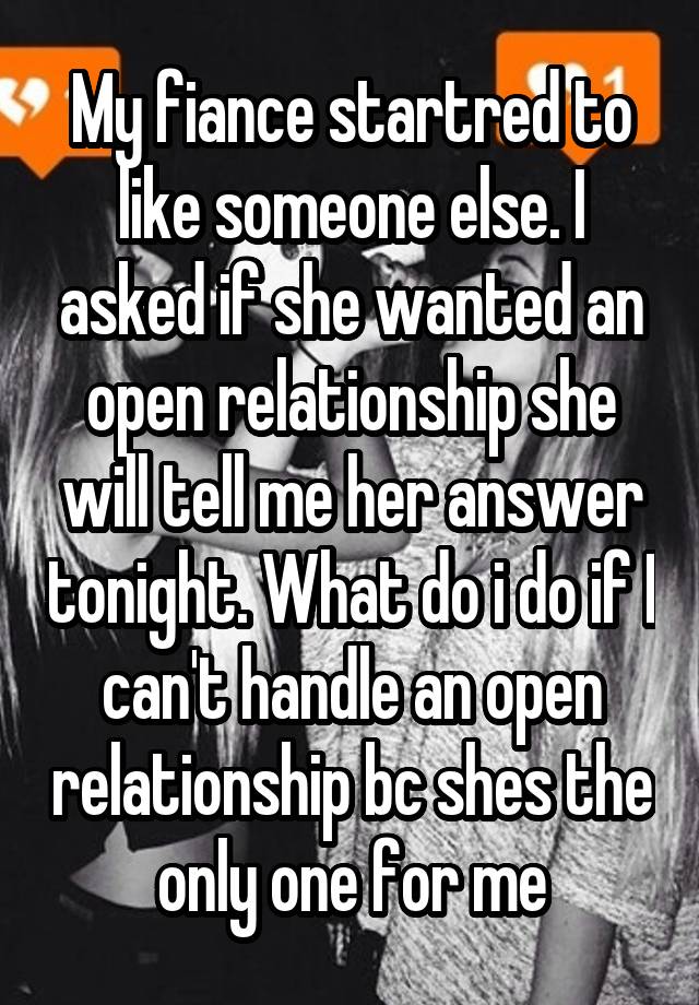 My fiance startred to like someone else. I asked if she wanted an open relationship she will tell me her answer tonight. What do i do if I can't handle an open relationship bc shes the only one for me