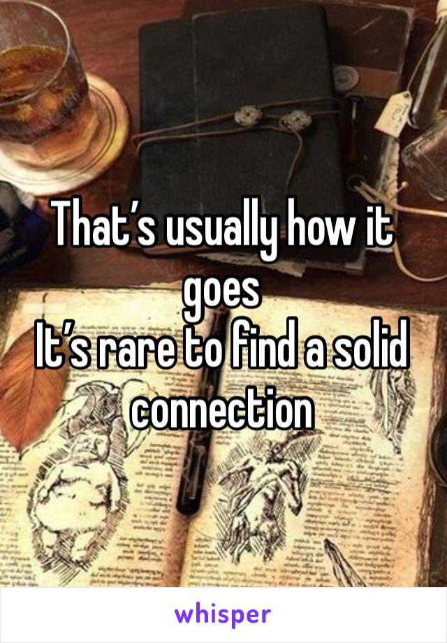 That’s usually how it goes 
It’s rare to find a solid connection 