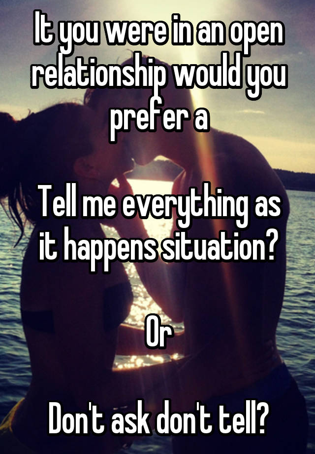 It you were in an open relationship would you prefer a

Tell me everything as it happens situation?

Or

Don't ask don't tell?