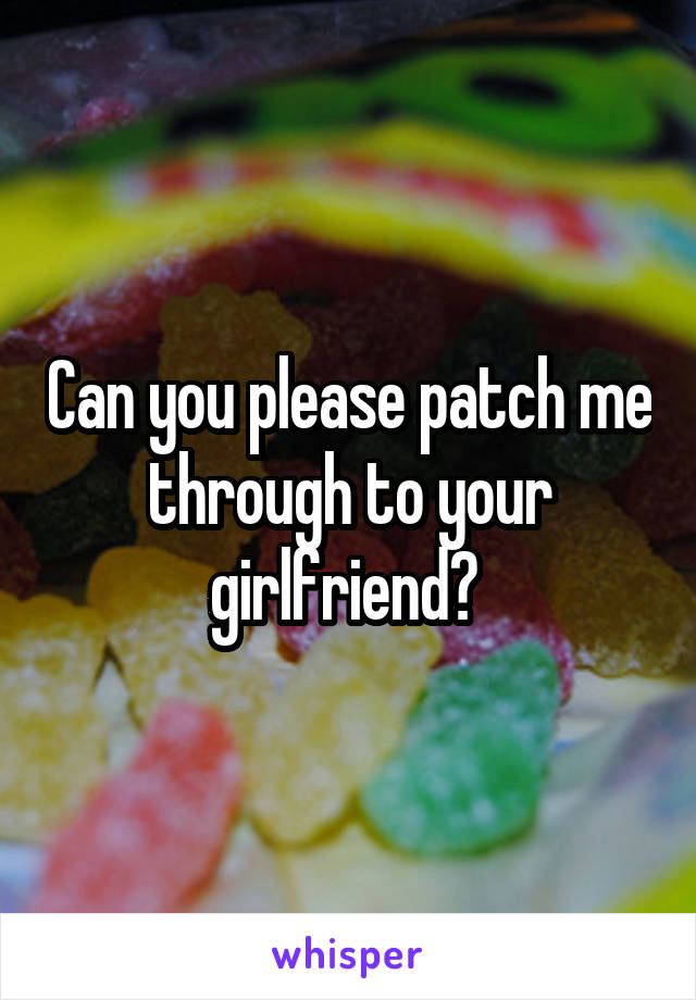 Can you please patch me through to your girlfriend? 