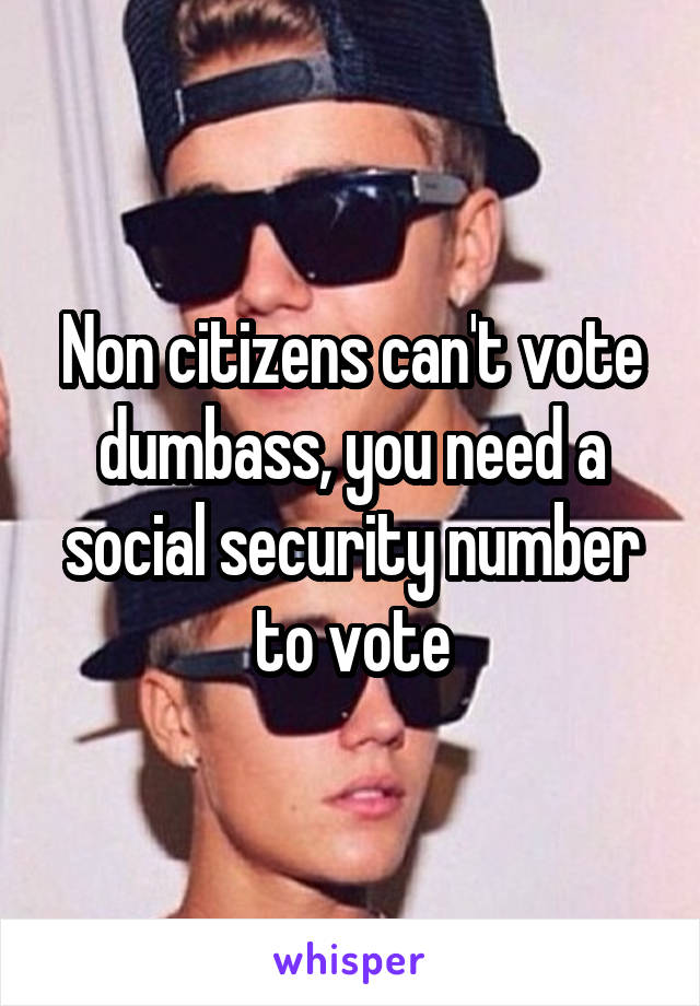 Non citizens can't vote dumbass, you need a social security number to vote