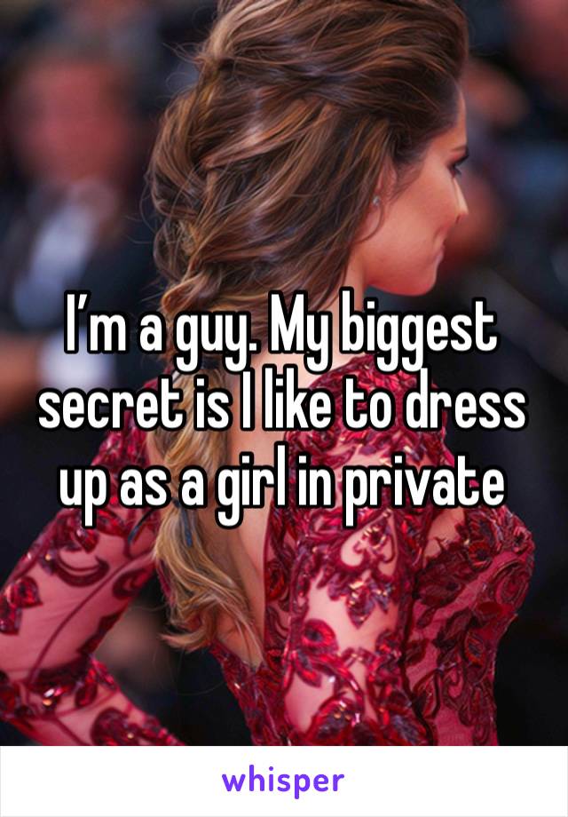 I’m a guy. My biggest secret is I like to dress up as a girl in private