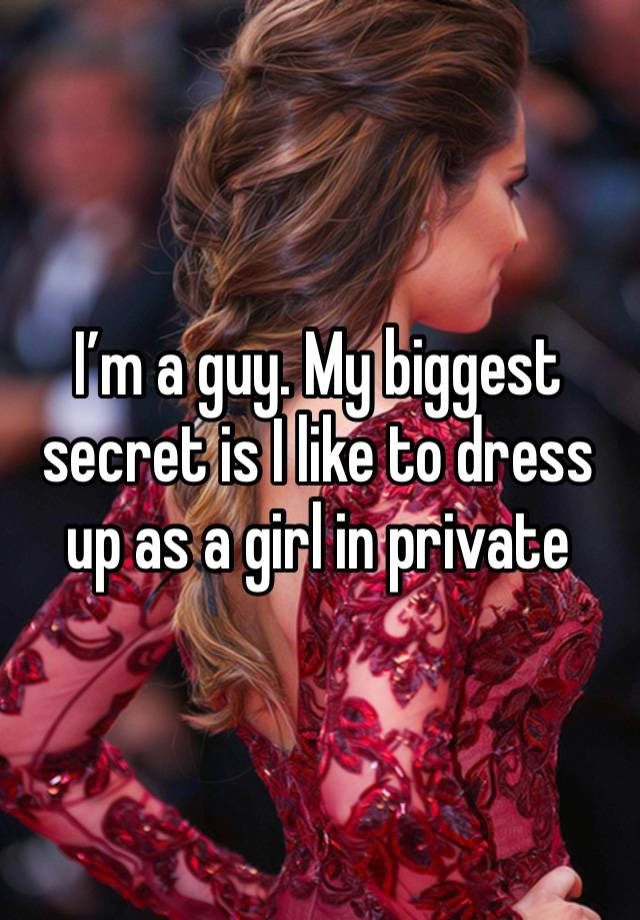 I’m a guy. My biggest secret is I like to dress up as a girl in private