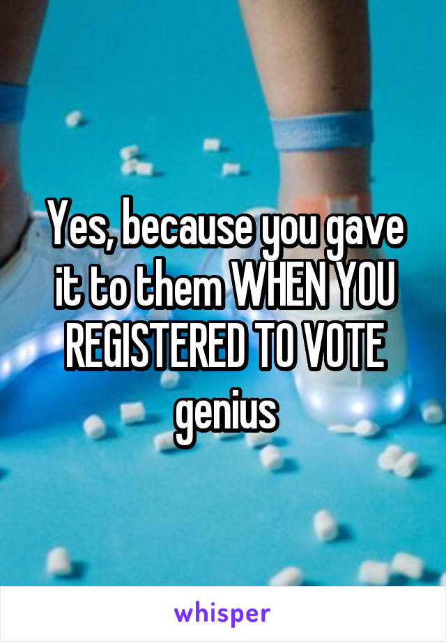 Yes, because you gave it to them WHEN YOU REGISTERED TO VOTE genius