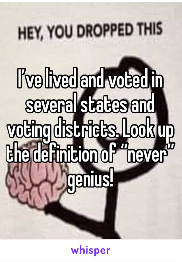 I’ve lived and voted in several states and voting districts. Look up the definition of “never” genius! 