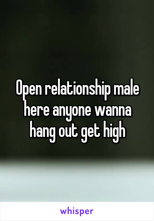 Open relationship male here anyone wanna hang out get high