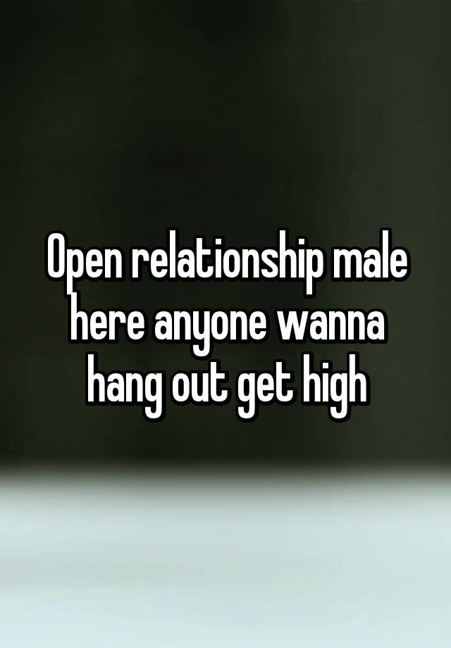 Open relationship male here anyone wanna hang out get high