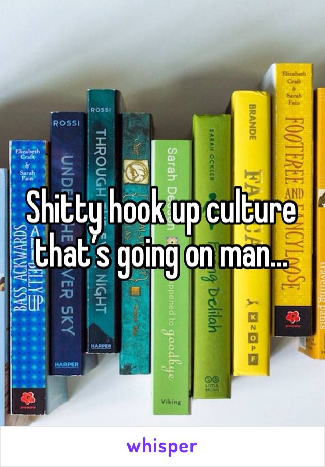 Shitty hook up culture that’s going on man…