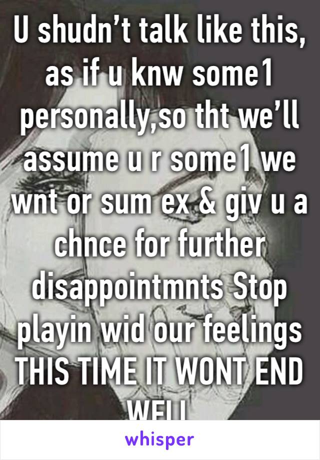 U shudn’t talk like this, as if u knw some1 personally,so tht we’ll assume u r some1 we wnt or sum ex & giv u a chnce for further disappointmnts Stop playin wid our feelings THIS TIME IT WONT END WELL