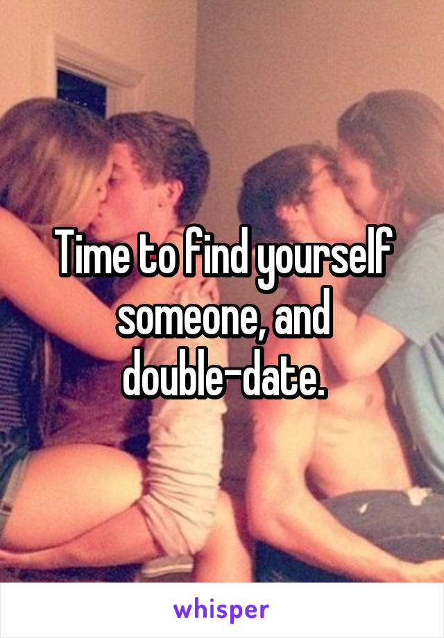 Time to find yourself someone, and double-date.