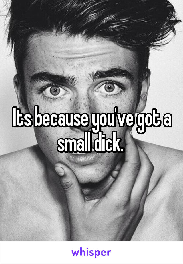 Its because you've got a small dick. 