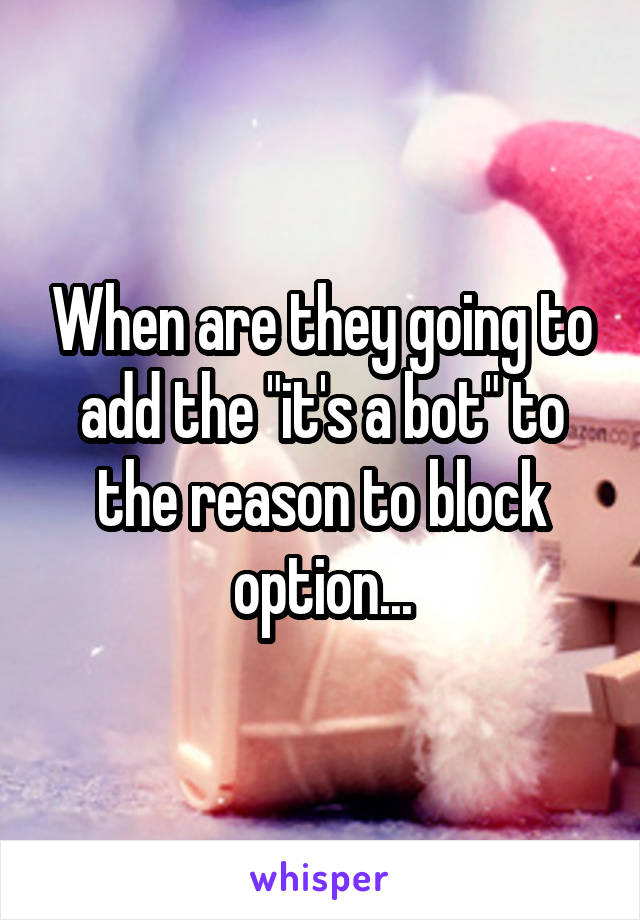 When are they going to add the "it's a bot" to the reason to block option...