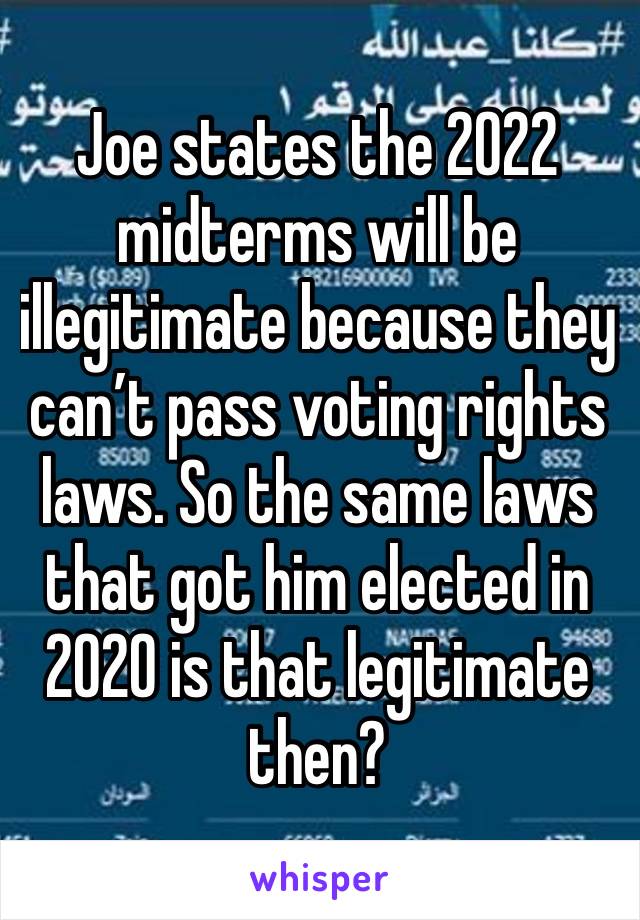 Joe states the 2022 midterms will be illegitimate because they can’t pass voting rights laws. So the same laws that got him elected in 2020 is that legitimate then? 