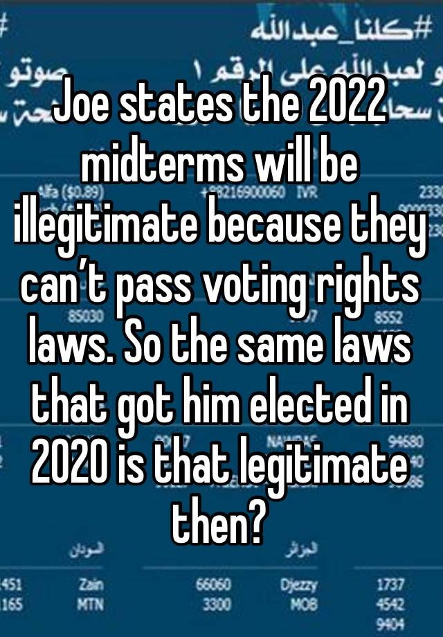 Joe states the 2022 midterms will be illegitimate because they can’t pass voting rights laws. So the same laws that got him elected in 2020 is that legitimate then? 