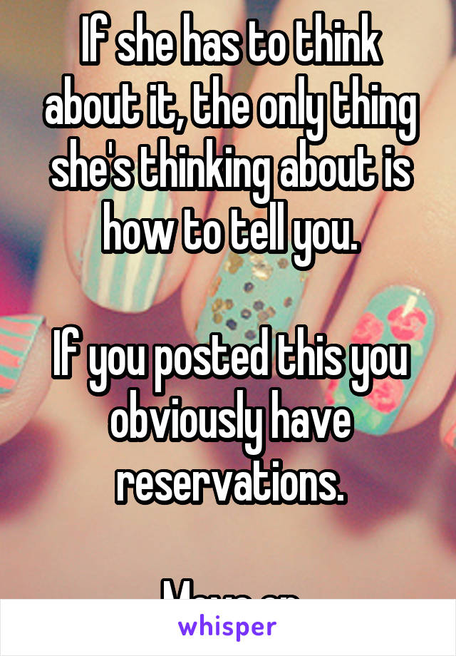 If she has to think about it, the only thing she's thinking about is how to tell you.

If you posted this you obviously have reservations.

Move on